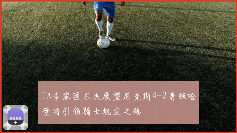 TA专家团东决展望尼克斯4-2晋级哈登将引领骑士蜕变之路