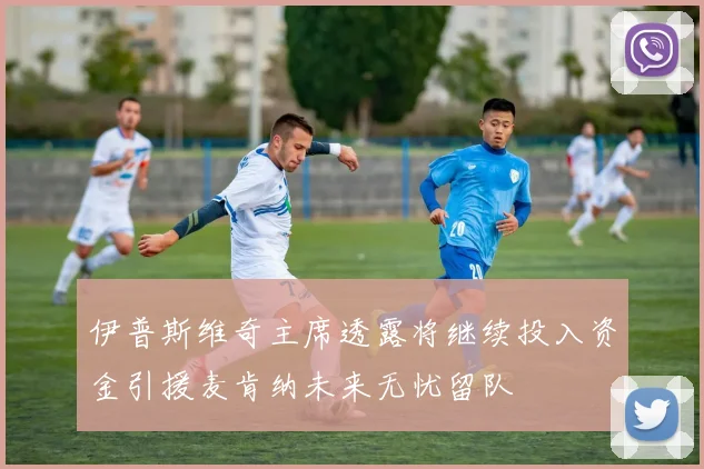 伊普斯维奇主席透露将继续投入资金引援麦肯纳未来无忧留队