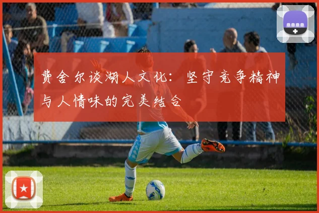 费舍尔谈湖人文化：坚守竞争精神与人情味的完美结合