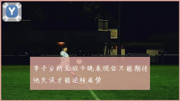 华子分析文班今晚表现你只能期待他失误才能逆转局势