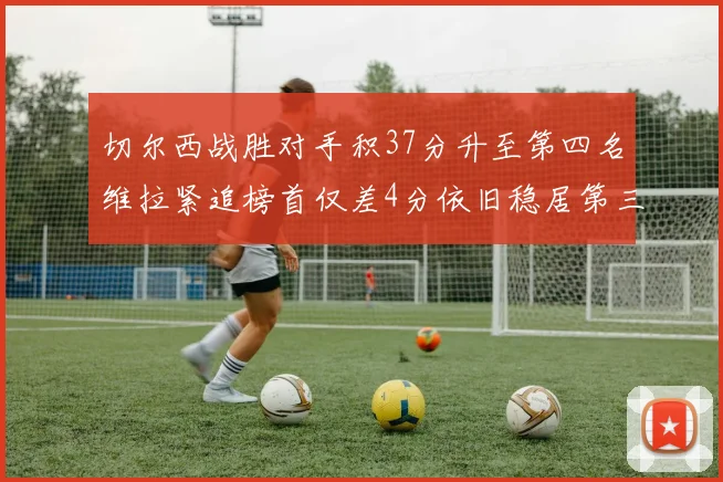 切尔西战胜对手积37分升至第四名维拉紧追榜首仅差4分依旧稳居第三