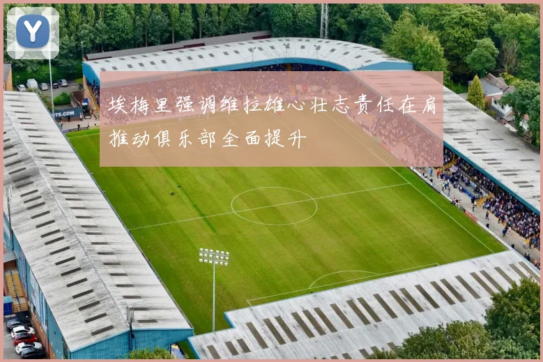 埃梅里强调维拉雄心壮志责任在肩推动俱乐部全面提升
