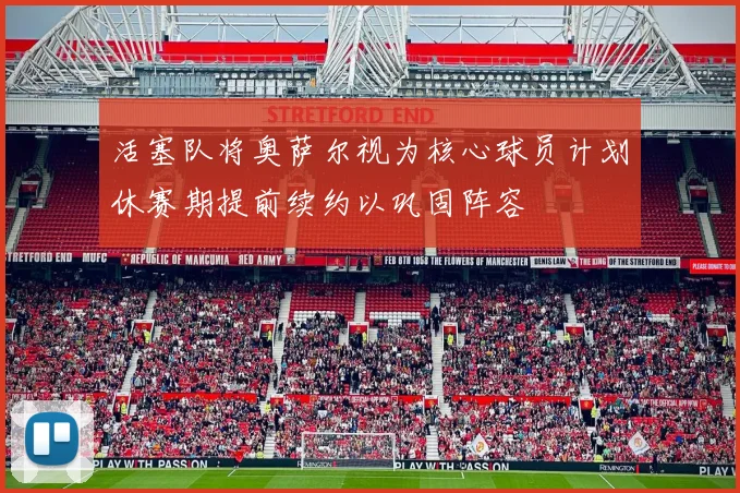 活塞队将奥萨尔视为核心球员计划休赛期提前续约以巩固阵容