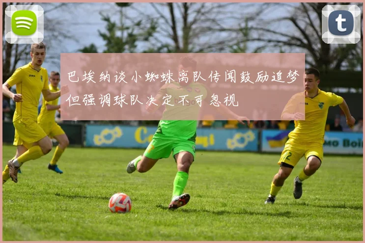 巴埃纳谈小蜘蛛离队传闻鼓励追梦但强调球队决定不可忽视