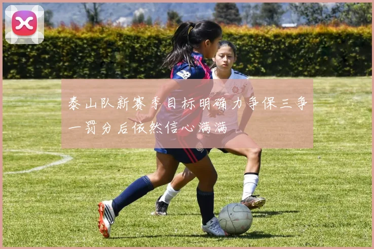 泰山队新赛季目标明确力争保三争一罚分后依然信心满满