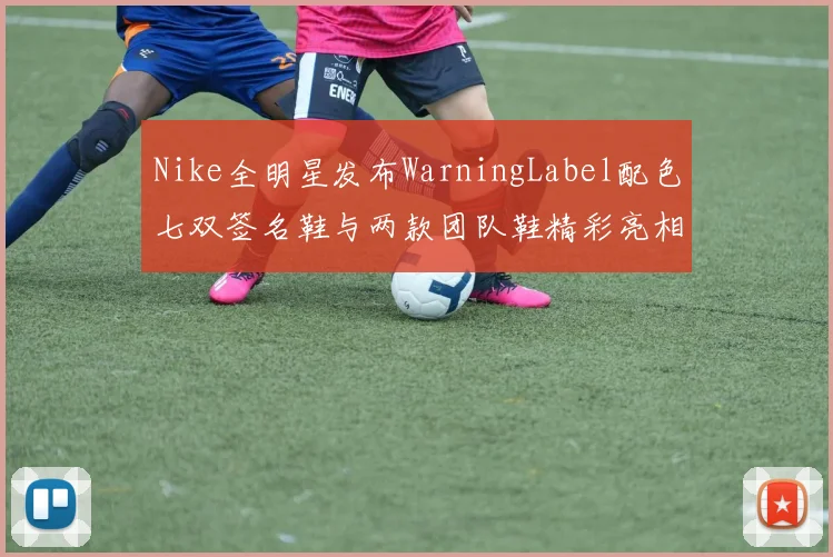 Nike全明星发布WarningLabel配色七双签名鞋与两款团队鞋精彩亮相