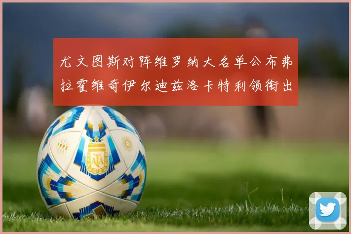 尤文图斯对阵维罗纳大名单公布弗拉霍维奇伊尔迪兹洛卡特利领衔出战