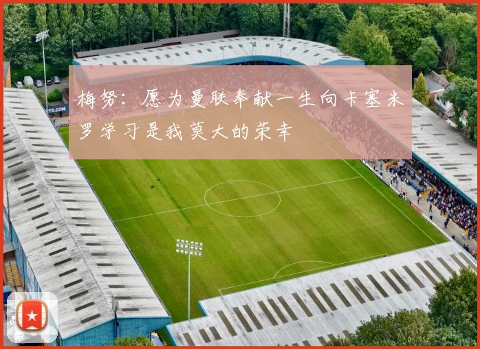 梅努：愿为曼联奉献一生向卡塞米罗学习是我莫大的荣幸