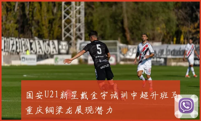 国安U21新星戴金宇试训中超升班马重庆铜梁龙展现潜力