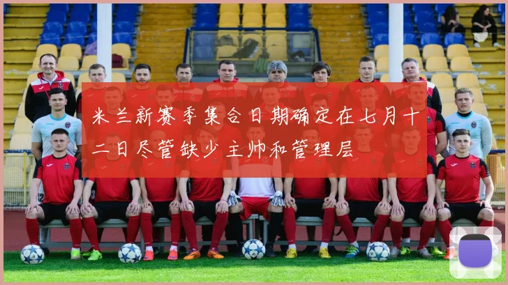 米兰新赛季集合日期确定在七月十二日尽管缺少主帅和管理层