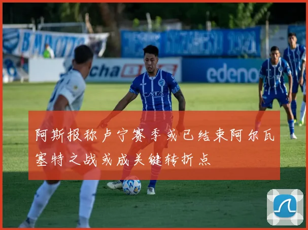阿斯报称卢宁赛季或已结束阿尔瓦塞特之战或成关键转折点