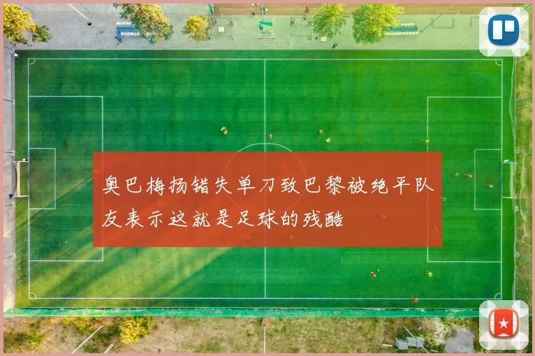 奥巴梅扬错失单刀致巴黎被绝平队友表示这就是足球的残酷