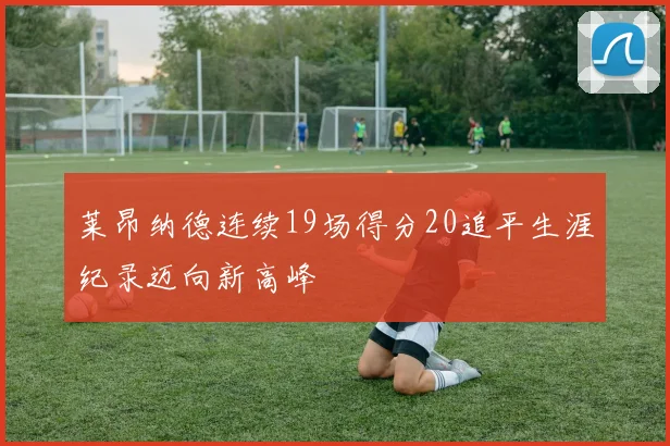 莱昂纳德连续19场得分20追平生涯纪录迈向新高峰