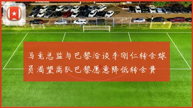 马竞总监与巴黎洽谈李刚仁转会球员渴望离队巴黎愿意降低转会费