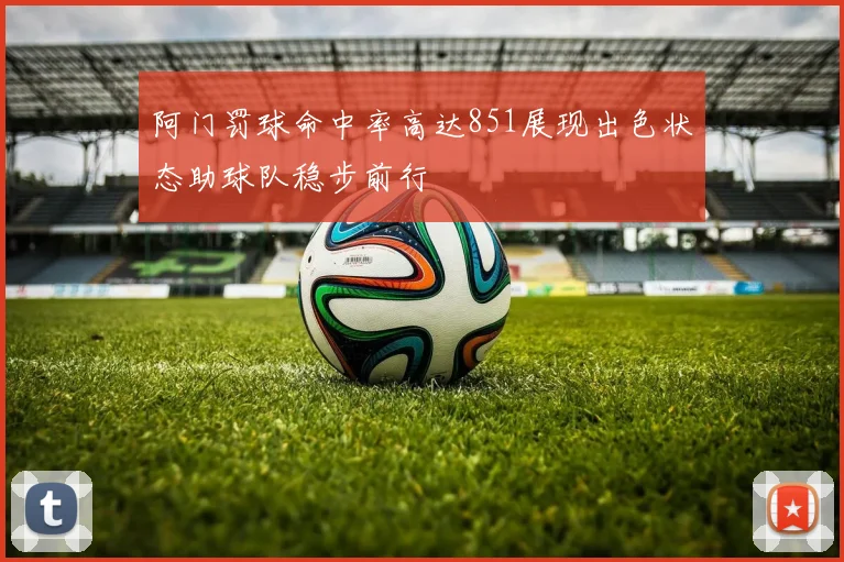 阿门罚球命中率高达851展现出色状态助球队稳步前行