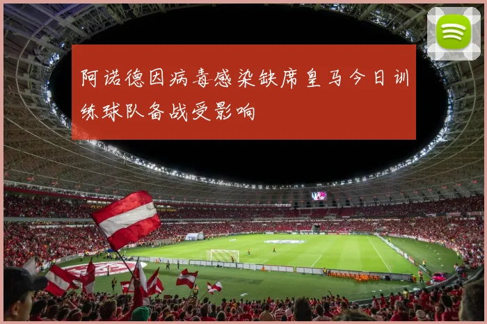 阿诺德因病毒感染缺席皇马今日训练球队备战受影响