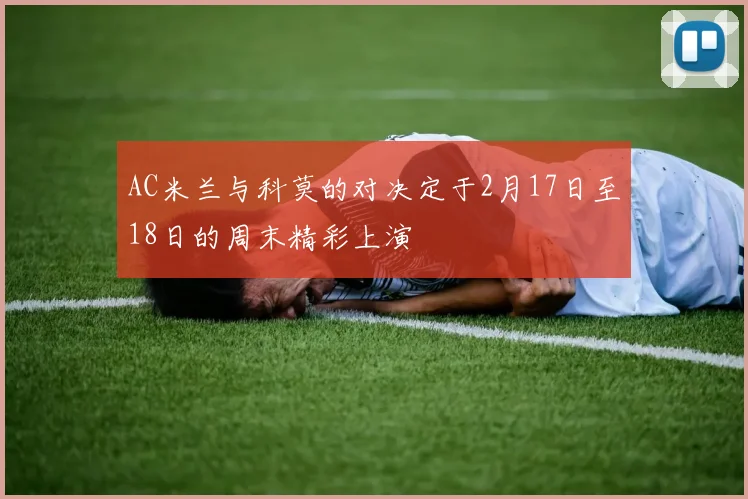 AC米兰与科莫的对决定于2月17日至18日的周末精彩上演