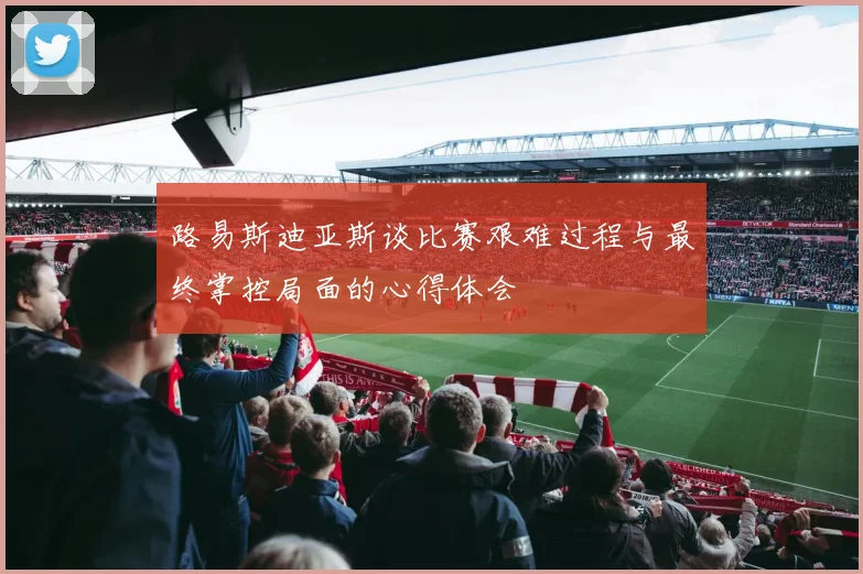 路易斯迪亚斯谈比赛艰难过程与最终掌控局面的心得体会