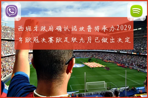 西班牙政府确认诺坎普将承办2029年欧冠决赛欧足联九月已做出决定