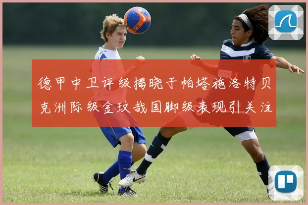 德甲中卫评级揭晓于帕塔施洛特贝克洲际级金玟哉国脚级表现引关注