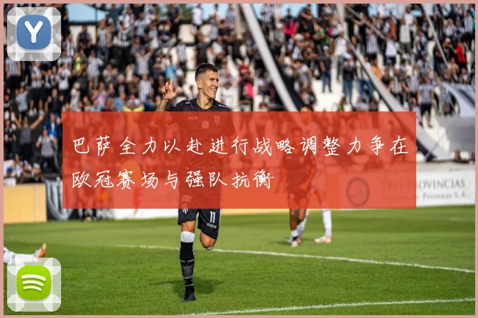 巴萨全力以赴进行战略调整力争在欧冠赛场与强队抗衡
