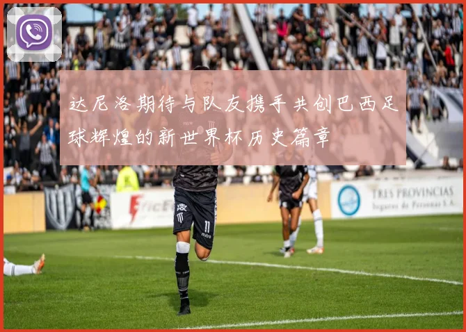 达尼洛期待与队友携手共创巴西足球辉煌的新世界杯历史篇章
