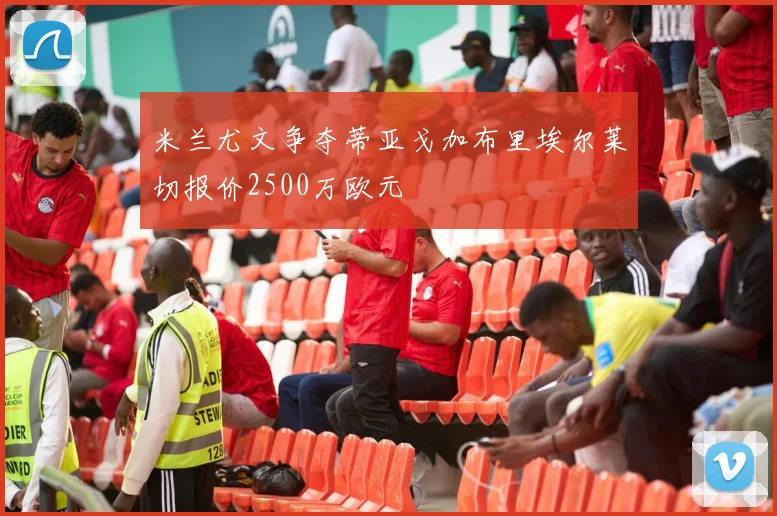 米兰尤文争夺蒂亚戈加布里埃尔莱切报价2500万欧元