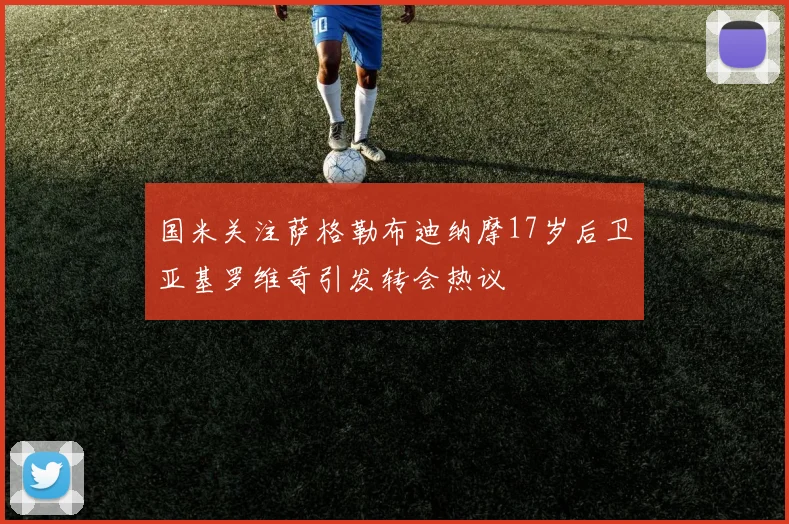 国米关注萨格勒布迪纳摩17岁后卫亚基罗维奇引发转会热议