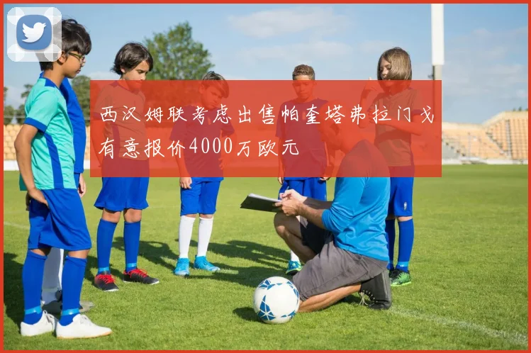 西汉姆联考虑出售帕奎塔弗拉门戈有意报价4000万欧元